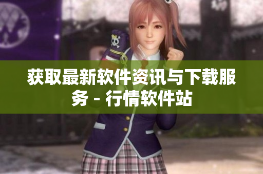 获取最新软件资讯与下载服务 - 行情软件站