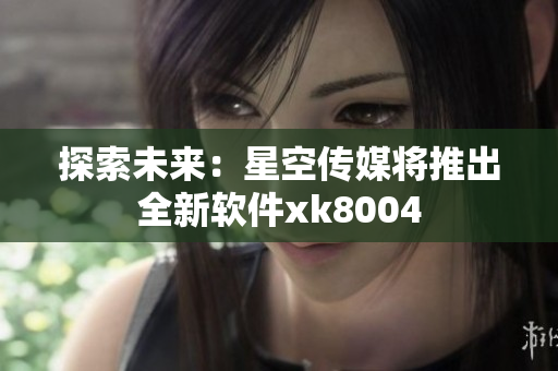 探索未来：星空传媒将推出全新软件xk8004