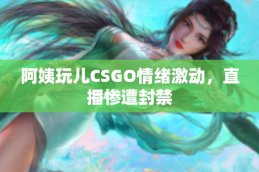 阿姨玩儿CSGO情绪激动，直播惨遭封禁