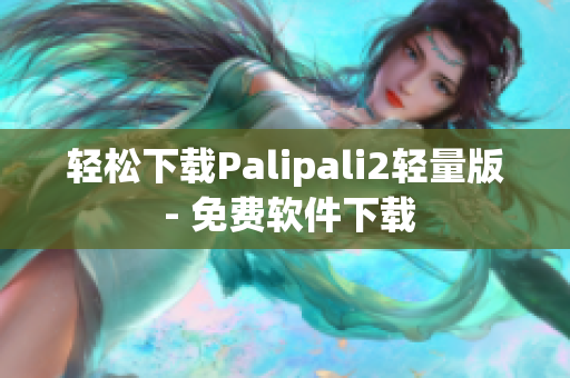轻松下载Palipali2轻量版 - 免费软件下载
