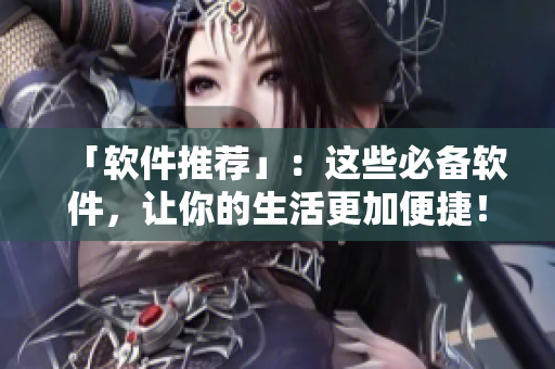 「软件推荐」：这些必备软件，让你的生活更加便捷！