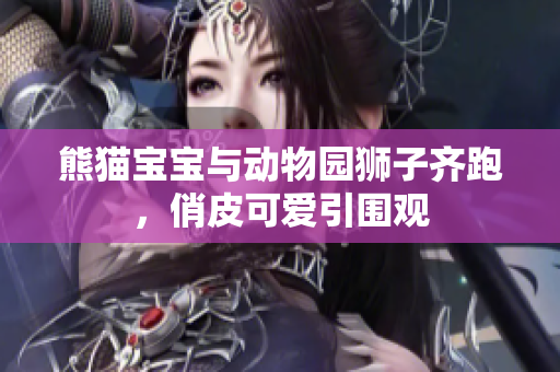 熊猫宝宝与动物园狮子齐跑，俏皮可爱引围观