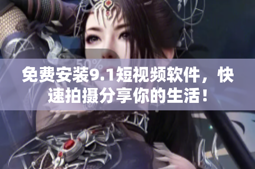 免费安装9.1短视频软件，快速拍摄分享你的生活！