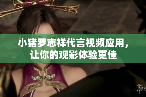 小猪罗志祥代言视频应用，让你的观影体验更佳