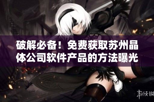 破解必备！免费获取苏州晶体公司软件产品的方法曝光