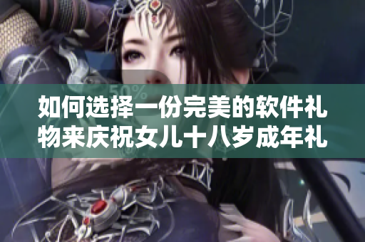 如何选择一份完美的软件礼物来庆祝女儿十八岁成年礼