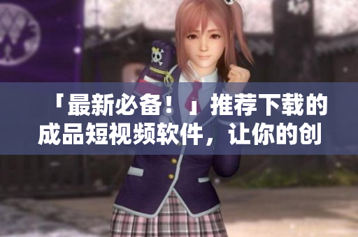 「最新必备！」推荐下载的成品短视频软件，让你的创作更出色!
