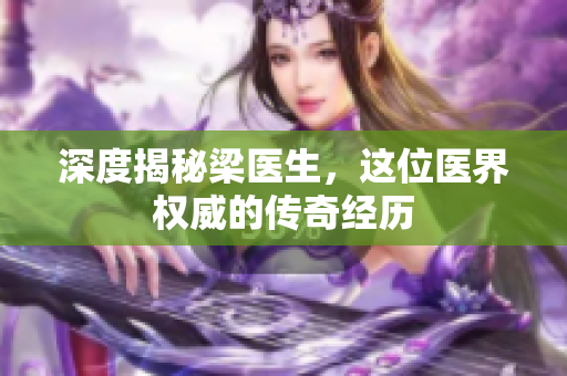 深度揭秘梁医生，这位医界权威的传奇经历