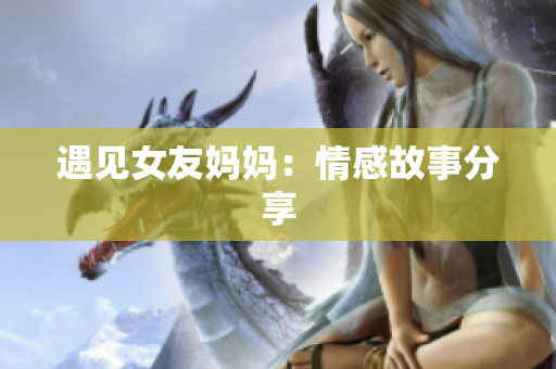 遇见女友妈妈：情感故事分享