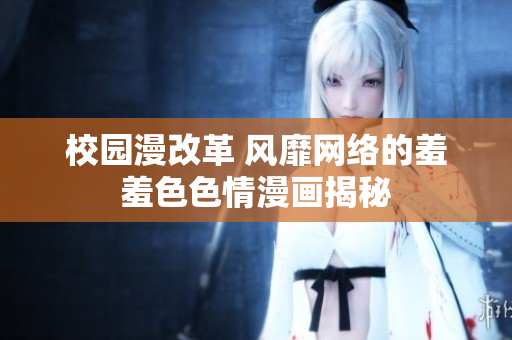 校园漫改革 风靡网络的羞羞色色情漫画揭秘
