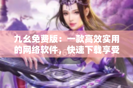 九幺免费版：一款高效实用的网络软件，快速下载享受畅快网络体验
