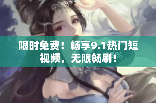 限时免费！畅享9.1热门短视频，无限畅刷！