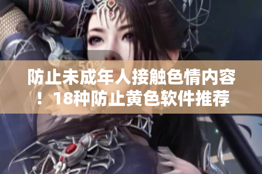 防止未成年人接触色情内容！18种防止黄色软件推荐