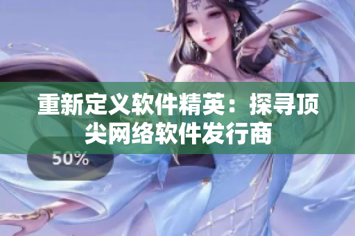 重新定义软件精英：探寻顶尖网络软件发行商