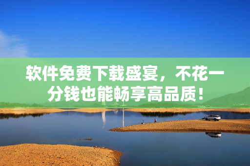 软件免费下载盛宴，不花一分钱也能畅享高品质！