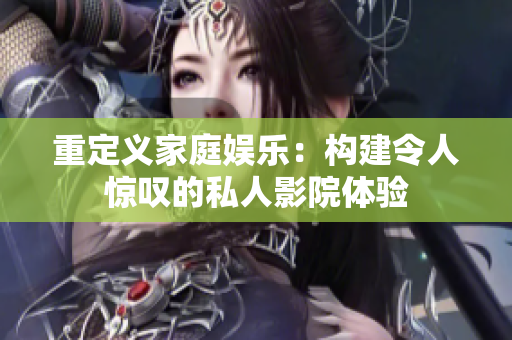 重定义家庭娱乐：构建令人惊叹的私人影院体验