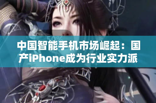 中国智能手机市场崛起：国产iPhone成为行业实力派