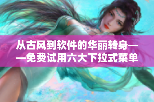 从古风到软件的华丽转身——免费试用六大下拉式菜单生成器