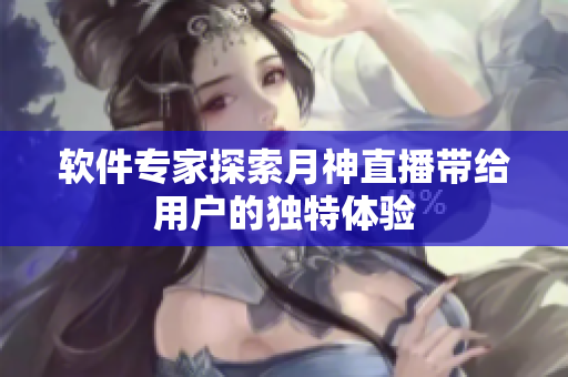 软件专家探索月神直播带给用户的独特体验