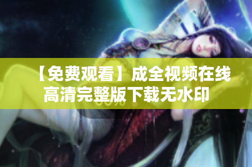 【免费观看】成全视频在线高清完整版下载无水印