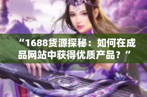 “1688货源探秘：如何在成品网站中获得优质产品？”