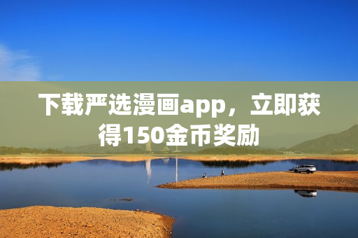 下载严选漫画app，立即获得150金币奖励