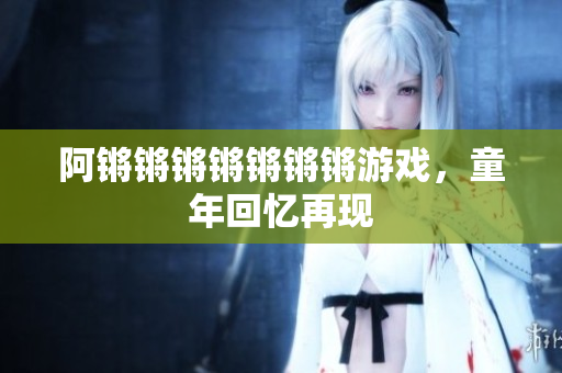 阿锵锵锵锵锵锵锵游戏，童年回忆再现