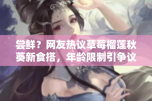 尝鲜？网友热议草莓榴莲秋葵新食搭，年龄限制引争议
