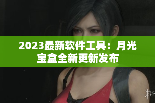 2023最新软件工具：月光宝盒全新更新发布