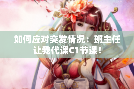 如何应对突发情况：班主任让我代课C1节课！