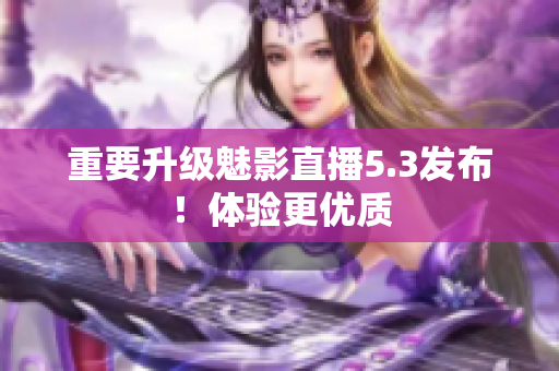 重要升级魅影直播5.3发布！体验更优质