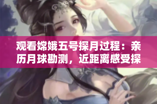 观看嫦娥五号探月过程：亲历月球勘测，近距离感受探测魅力！