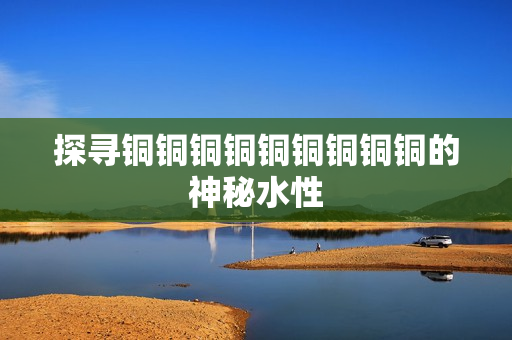 探寻铜铜铜铜铜铜铜铜铜的神秘水性