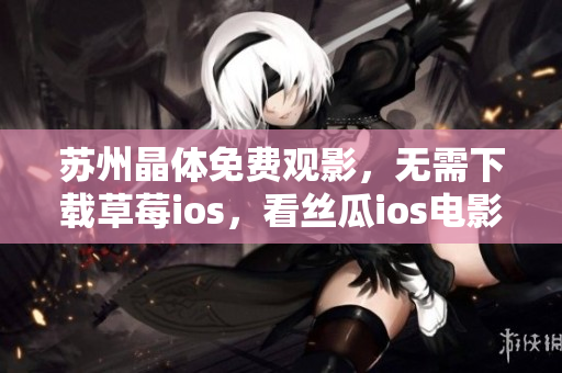 苏州晶体免费观影，无需下载草莓ios，看丝瓜ios电影畅快体验