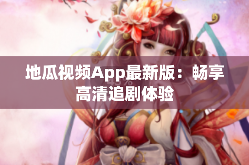 地瓜视频App最新版：畅享高清追剧体验