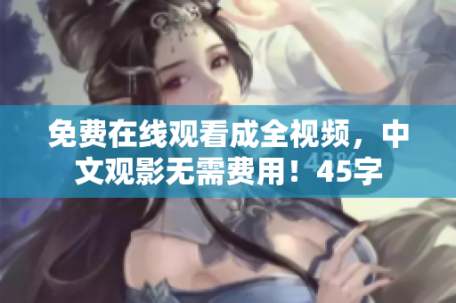 免费在线观看成全视频，中文观影无需费用！45字