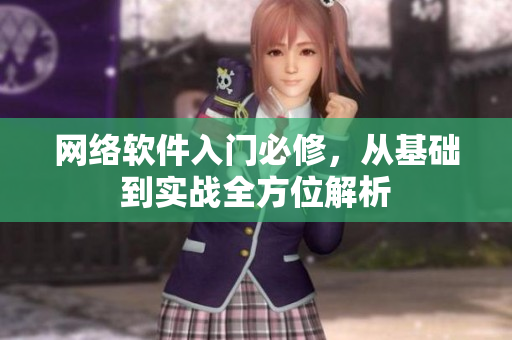 网络软件入门必修，从基础到实战全方位解析