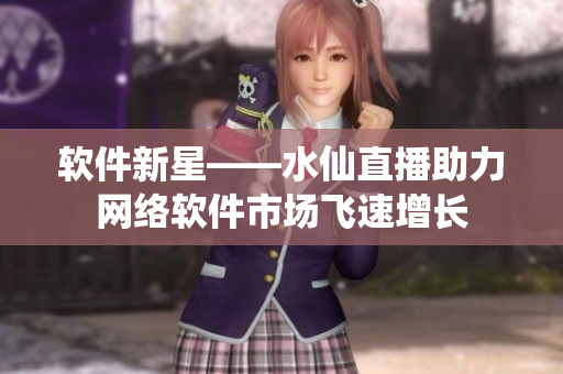 软件新星——水仙直播助力网络软件市场飞速增长