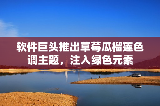 软件巨头推出草莓瓜榴莲色调主题，注入绿色元素