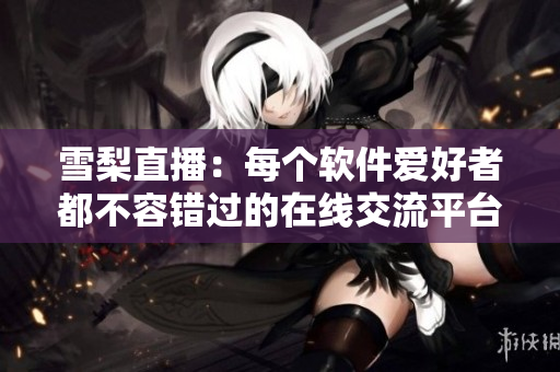 雪梨直播：每个软件爱好者都不容错过的在线交流平台