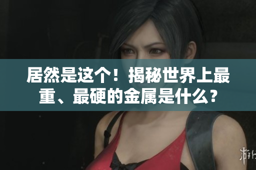居然是这个！揭秘世界上最重、最硬的金属是什么？