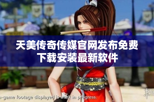 天美传奇传媒官网发布免费下载安装最新软件