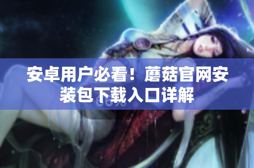 安卓用户必看！蘑菇官网安装包下载入口详解