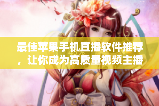 最佳苹果手机直播软件推荐，让你成为高质量视频主播