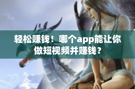 轻松赚钱！哪个app能让你做短视频并赚钱？