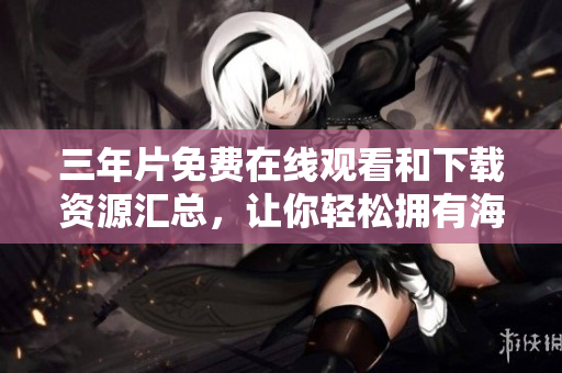 三年片免费在线观看和下载资源汇总，让你轻松拥有海量软件！