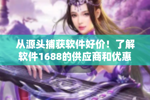 从源头捕获软件好价！了解软件1688的供应商和优惠活动