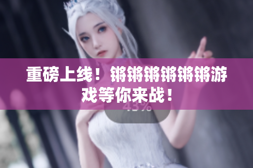 重磅上线！锵锵锵锵锵锵游戏等你来战！