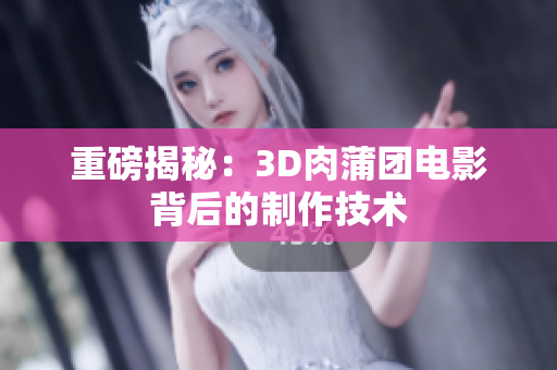 重磅揭秘：3D肉蒲团电影背后的制作技术
