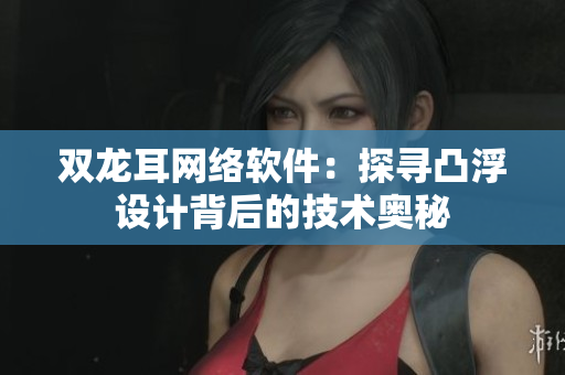 双龙耳网络软件：探寻凸浮设计背后的技术奥秘